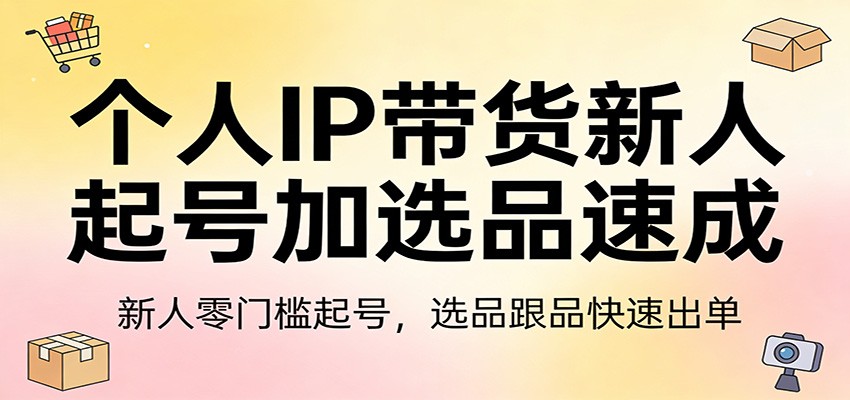 个人IP带货新人起号加选品速成：新人零门槛起号，选品跟品快速出单| 副业网