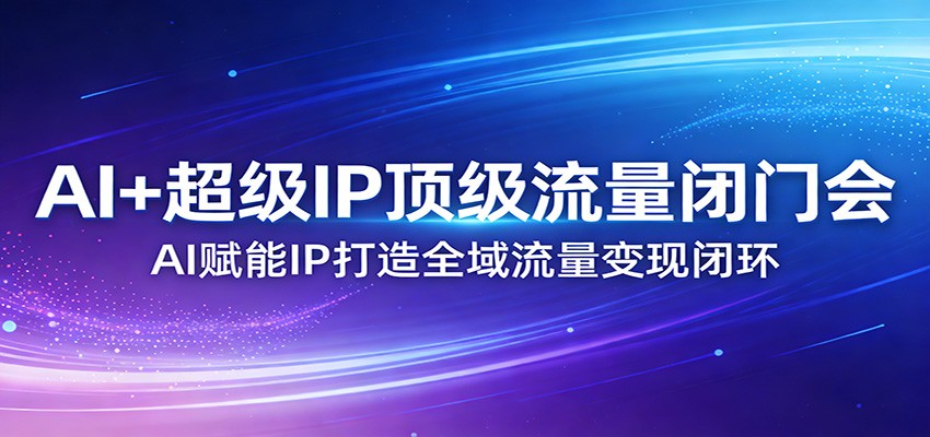 AI+超级IP顶级流量闭门会：AI赋能IP打造全域流量变现闭环| 副业网