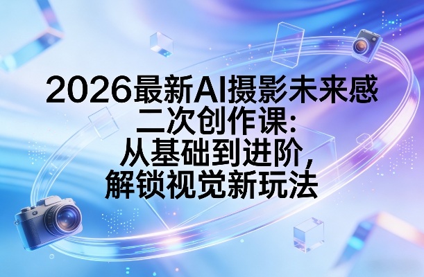 2026最新AI摄影未来感二次创作课：从基础到进阶，解锁视觉新玩法| 副业网