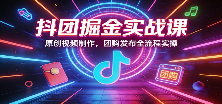 抖团掘金实战课：原创视频制作，团购发布全流程实操| 副业网
