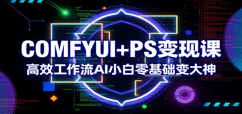 COMFYUI+PS变现课：高效工作流AI小白零基础变大神| 副业网