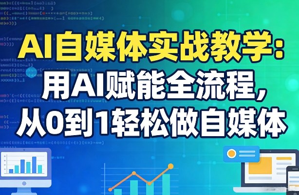 AI自媒体实战教学：用AI赋能全流程，从0到1轻松做自媒体| 副业网