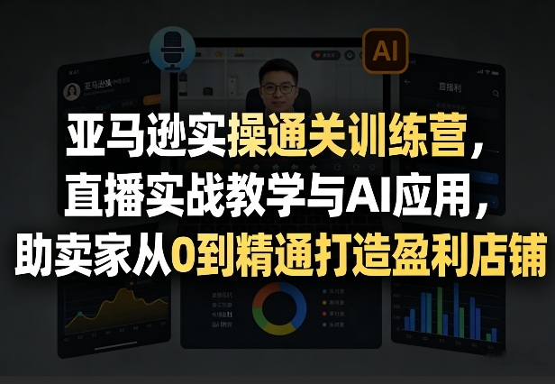 亚马逊实操通关训练营，直播实战教学与AI应用，助卖家从0到精通打造盈利店铺(更新3月)| 副业网