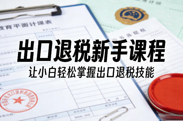 出口退税新手课程，让小白轻松掌握出口退税技能| 副业网