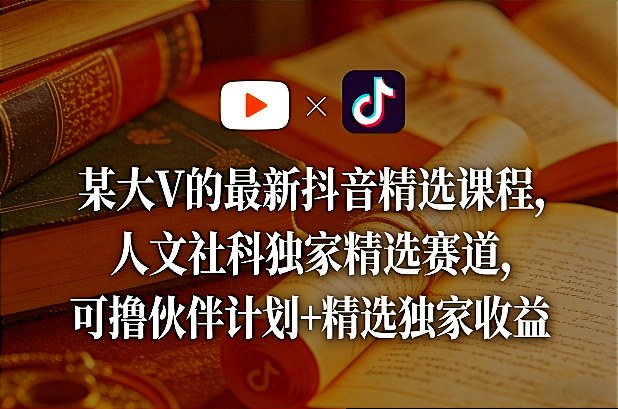 某大V的最新抖音精选课程，人文社科独家精选赛道，可撸伙伴计划+精选独家收益| 副业网