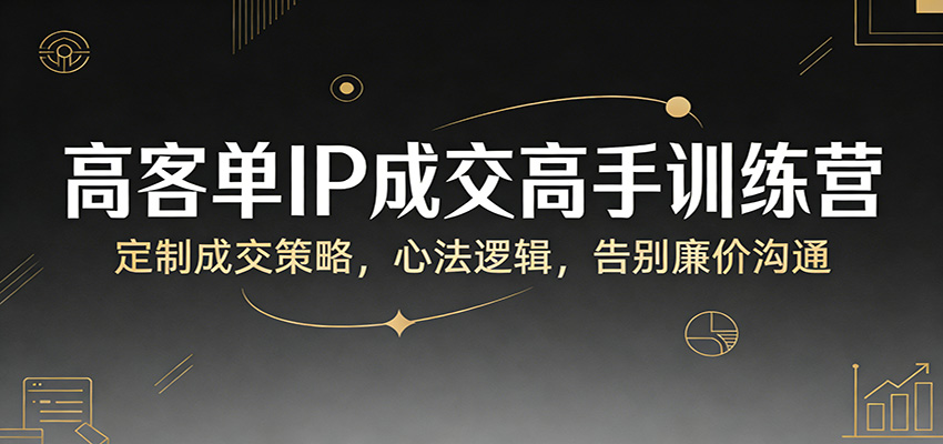 高客单IP成交高手训练营：定制成交策略，心法逻辑，告别廉价沟通| 副业网