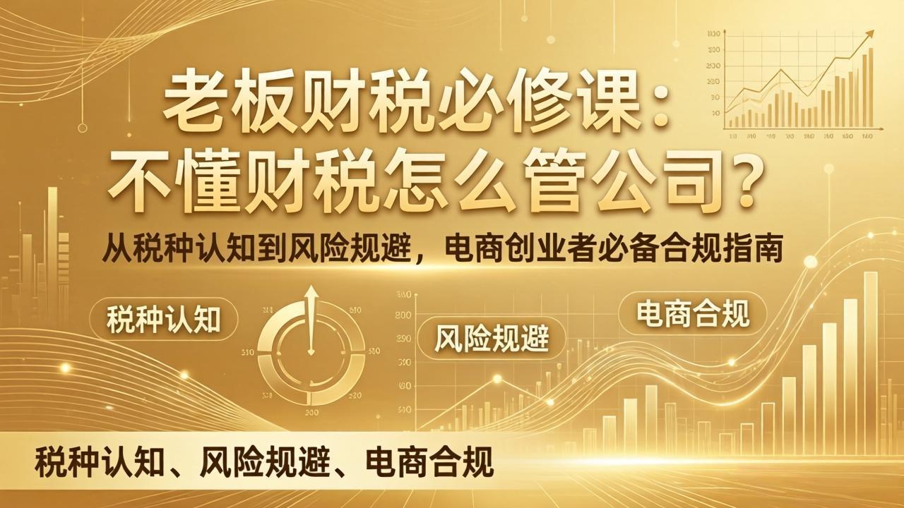 老板财税必修课：不懂财税怎么管公司？从税种认知到风险规避，电商创业者必备合规指南| 副业网