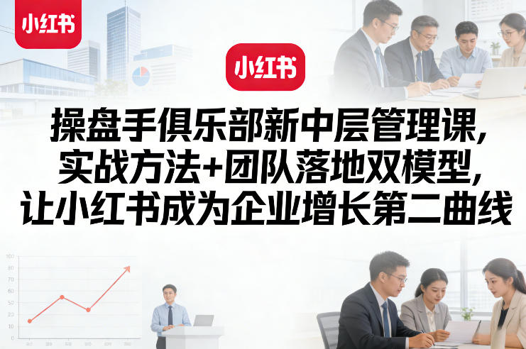 操盘手俱乐部新中层管理课，实战方法+团队落地双模型，让小红书成为企业增长第二曲线| 副业网