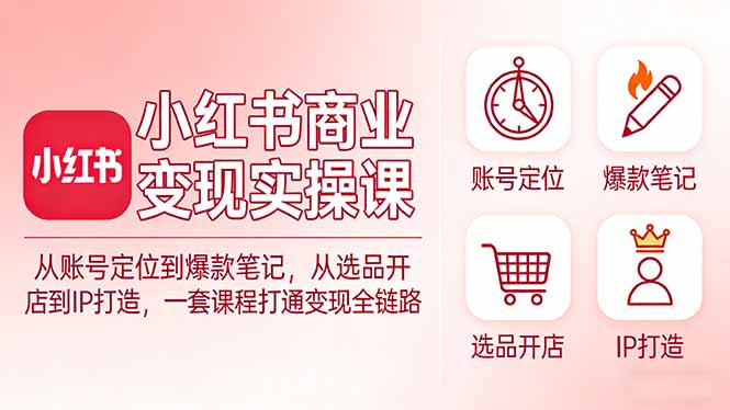 小红书商业变现实操课：从账号定位到爆款笔记，从选品开店到IP打造，一套课程打通变现全链路| 副业网