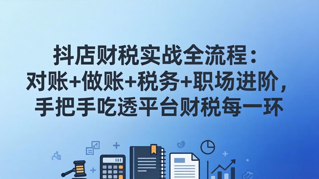 抖店财税实操全流程：对账+做账+税务+职场进阶，手把手吃透平台财税每一环| 副业网