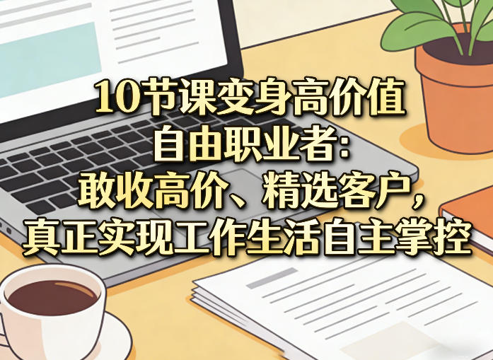 10节课变身高价值自由职业者：敢收高价、精选客户，真正实现工作生活自主掌控| 副业网