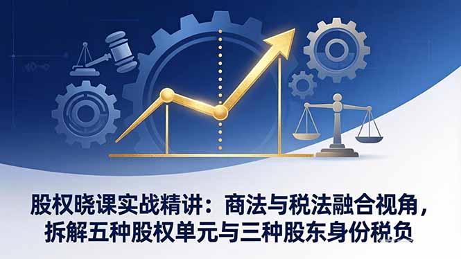 股权晓课实战精讲：商法与税法融合视角，拆解五种股权单元与三种股东身份税负| 副业网