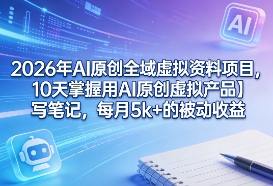 2026年AI原创全域虚拟资料项目，10天掌握用AI原创虚拟产品＋写笔记，每月5k+的被动收益| 副业网