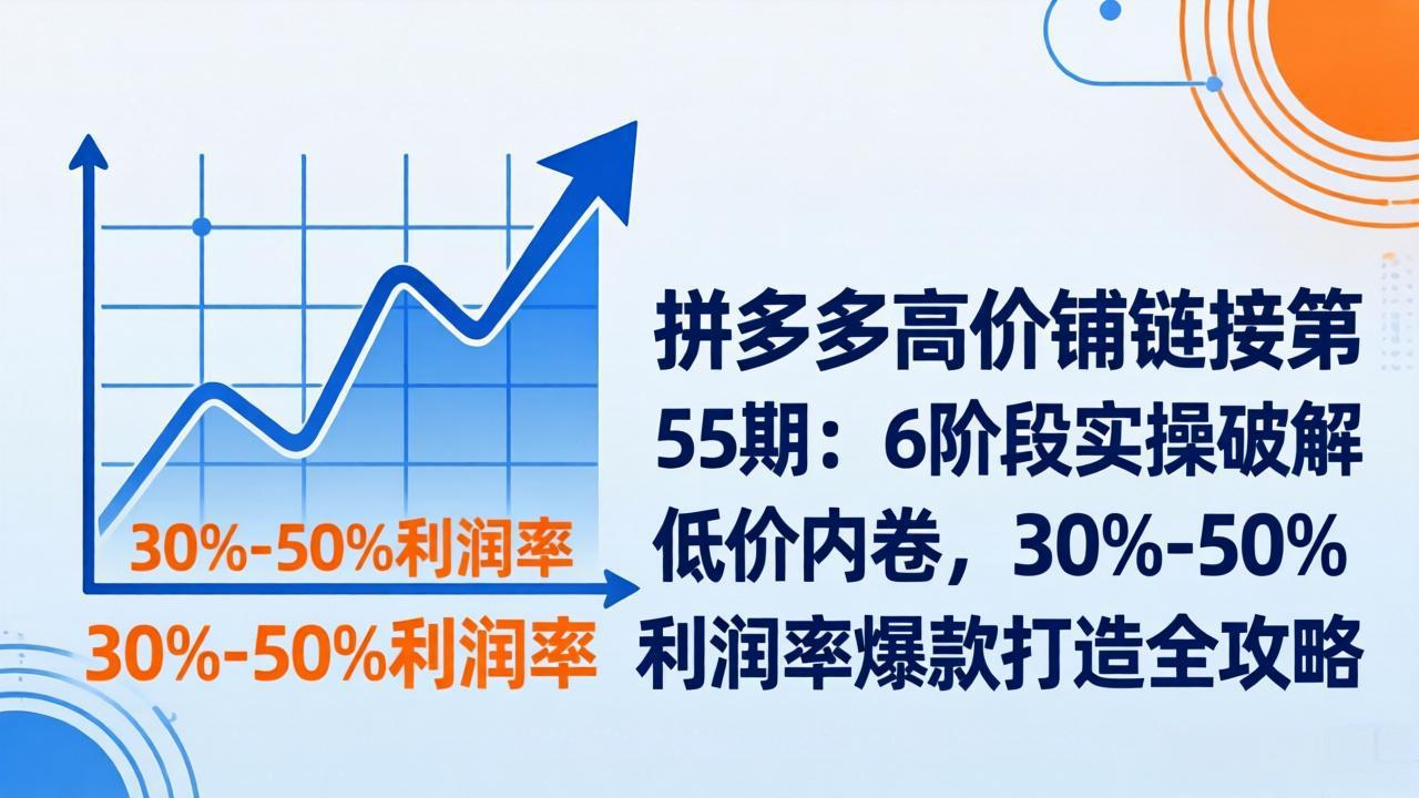 拼多多高价铺链接第55期：6阶段实操破解低价内卷，30%-50%利润率爆款打造全攻略| 副业网