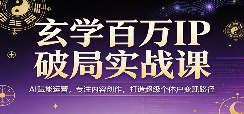 玄学百万IP破局实战课：AI赋能运营，专注内容创作，打造超级个体户变现路径| 副业网