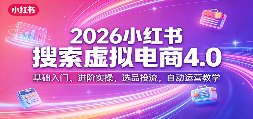 2026小红书搜索虚拟电商4.0：基础入门、进阶实操，选品投流，自动运营教学| 副业网
