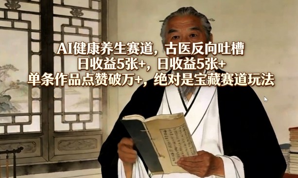 AI健康养生赛道，古医反向吐槽，日收益5张+，单条作品点赞破万+，绝对是宝藏赛道玩法| 副业网