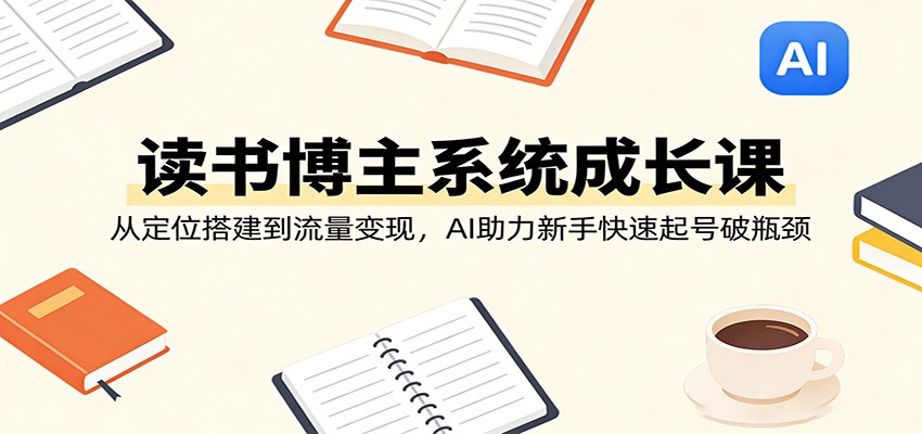 读书博主系统成长课：从定位搭建到流量变现，AI助力新手快速起号破瓶颈| 副业网