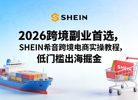 2026跨境副业首选，SHEIN希音跨境电商实操教程，低门槛出海掘金| 副业网