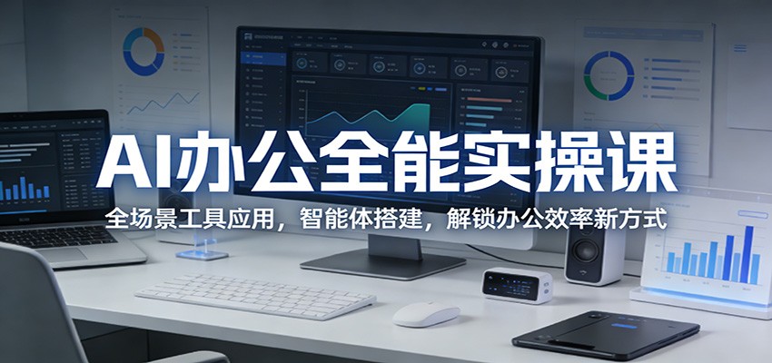 AI办公全能实操课：全场景工具应用，智能体搭建，解锁办公效率新方式| 副业网