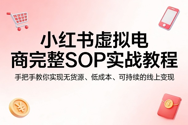 小红书虚拟电商完整SOP实战教程，手把手教你，实现无货源、低成本、可持续的线上变现| 副业网