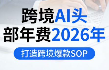 跨境AI头部年费2026年，打造跨境爆款SOP(更新3月)| 副业网