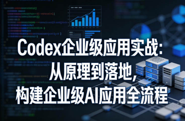 Codex企业级应用实战：从原理到落地，构建企业级AI应用全流程| 副业网