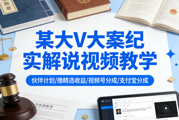 某大V大案纪实解说视频教学，可做伙伴计划、撸精选收益，视频号和支付宝分成计划均可| 副业网