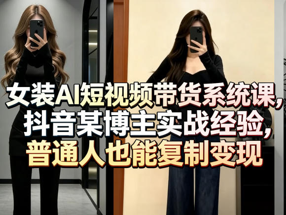 女装AI短视频带货系统课，抖音某博主实战经验，普通人也能复制变现| 副业网