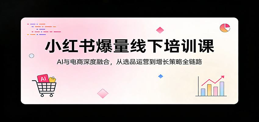 小红书爆量线下培训课：AI与电商深度融合，从选品运营到增长策略全链路| 副业网