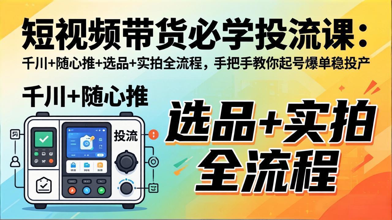 短视频带货必学投流课：千川+随心推+选品+实拍全流程，手把手教你起号爆单稳投产| 副业网