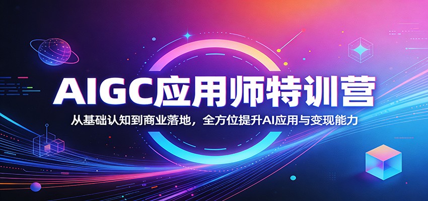 AIGC应用师特训营：从基础认知到商业落地，全方位提升AI应用与变现能力| 副业网