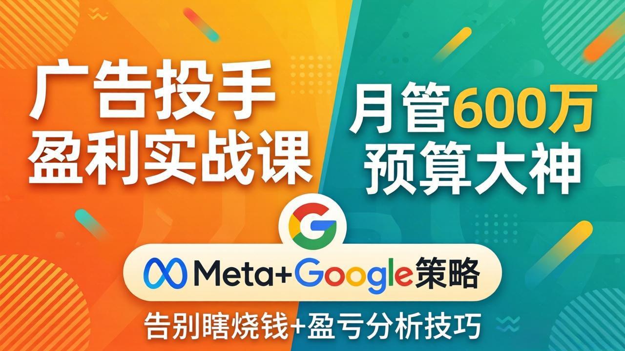 广告投手盈利实战课：月管600万预算大神，带你告别瞎烧钱，Meta+Google策略+盈亏分析| 副业网