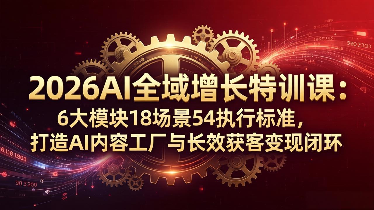 2026AI全域增长特训课：6大模块18场景54执行标准，打造AI内容工厂与长效获客变现闭环| 网创圈