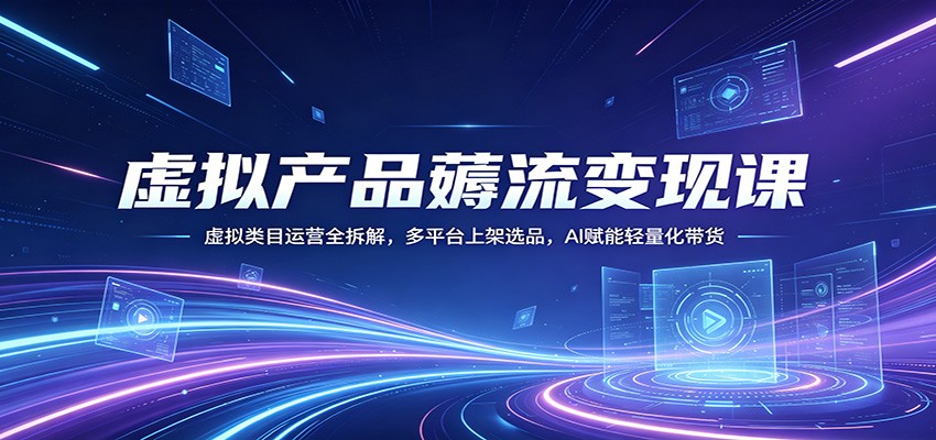 虚拟产品薅流变现课：虚拟类目运营全拆解，多平台上架选品，AI赋能轻量化带货| 网创圈