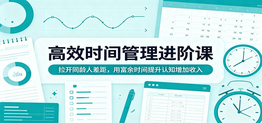 高效时间管理进阶课：拉开同龄人差距，用富余时间提升认知增加收入| 网创圈