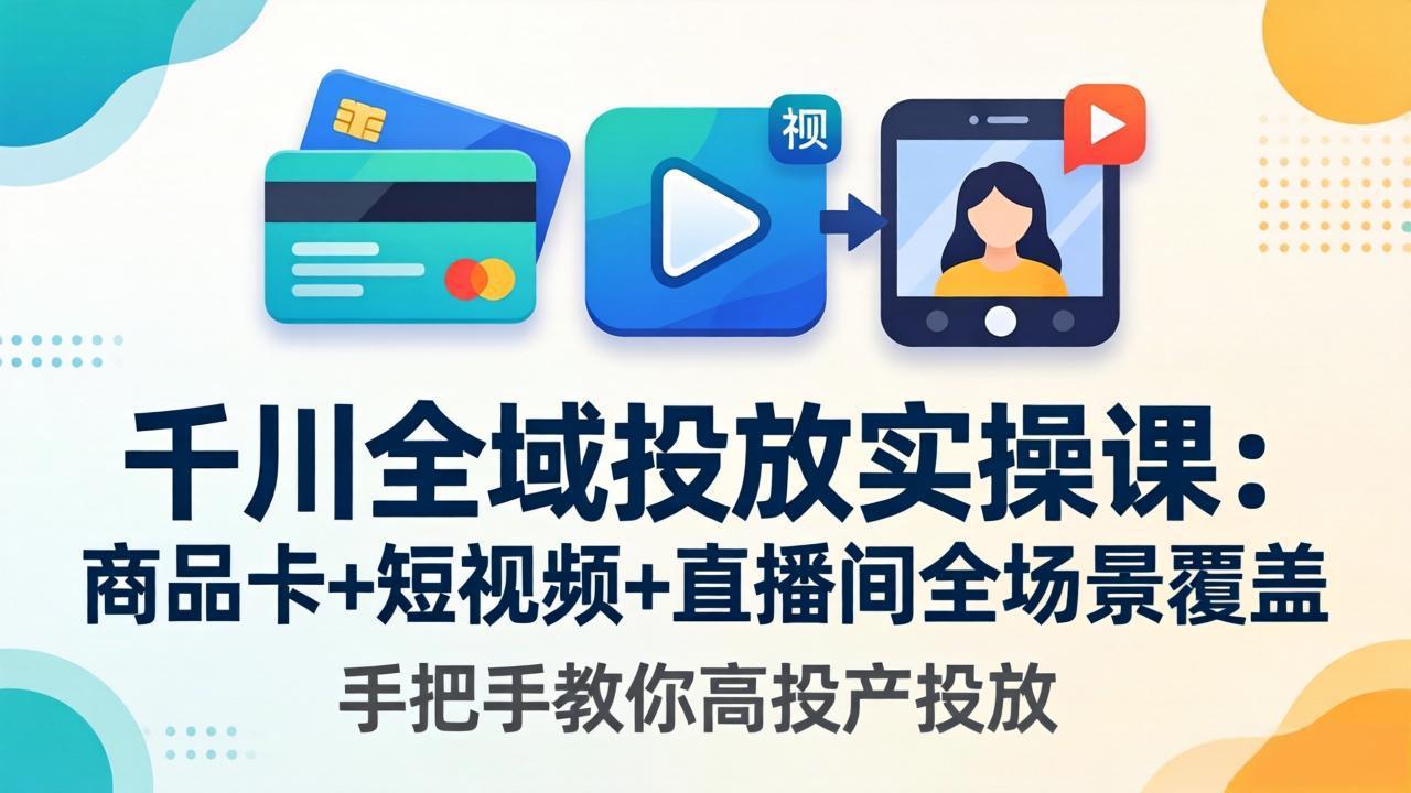 千川全域投放实操课-更新4月30：商品卡+短视频+直播间全场景覆盖，手把手教你高投产投放| 网创圈