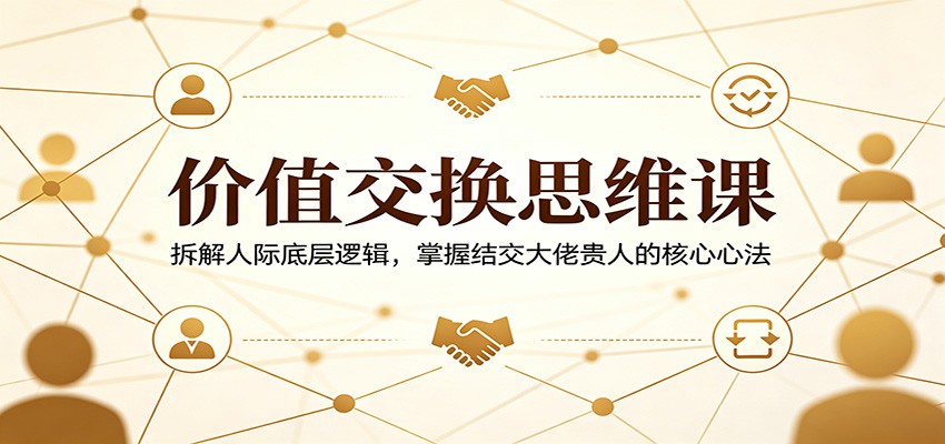 价值交换思维课：拆解人际底层逻辑，掌握结交大佬贵人的核心心法| 网创圈