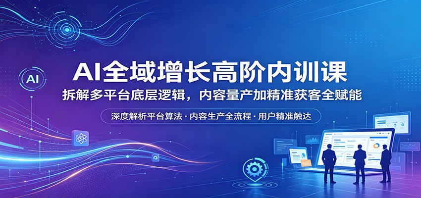 AI全域增长高阶内训课：拆解多平台底层逻辑，内容量产加精准获客全赋能| 网创圈