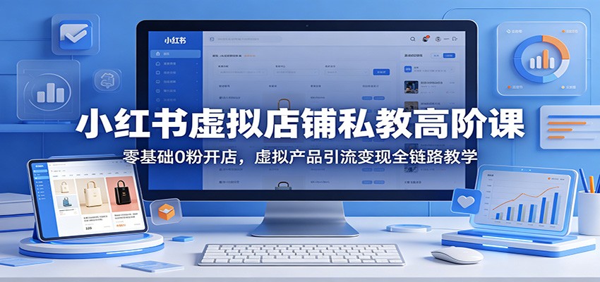 小红书虚拟店铺私教高阶课：零基础0粉开店，虚拟产品引流变现全链路教学| 网创圈
