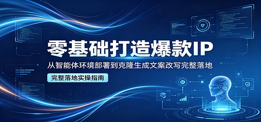 零基础打造爆款IP，从智能体环境部署到克隆生成文案改写完整落地| 网创圈