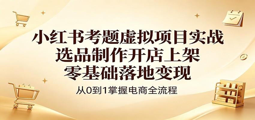 小红书考题虚拟项目实战：选品制作开店上架，零基础落地变现| 网创圈