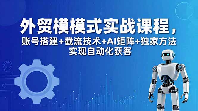 外贸新模式实战课程-更新5月，账号搭建+截流技术+AI矩阵+独家方法实现自动化获客| 网创圈