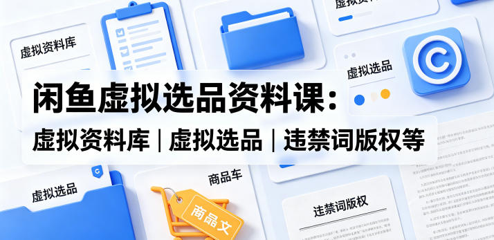 闲鱼虚拟选品资料课：虚拟资料库丨虚拟选品丨违禁词版权等| 网创圈