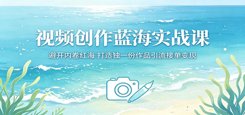 视频创作蓝海实战课：避开内卷红海，打造独一份作品引流接单变现| 网创圈