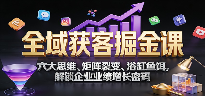 全域获客掘金课：六大思维、矩阵裂变、浴缸鱼饵，解锁企业业绩增长密码| 副业网
