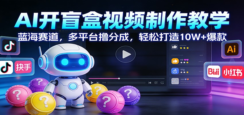 AI开盲盒视频制作教学：蓝海赛道，多平台撸分成，轻松打造10W+爆款| 副业网