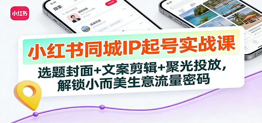小红书同城IP起号实战课：选题封面+文案剪辑+聚光投放，解锁小而美生意流量密码| 副业网