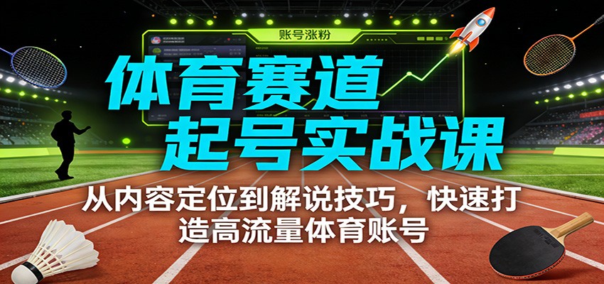 体育赛道起号实战课：从内容定位到解说技巧，快速打造高流量体育账号| 副业网