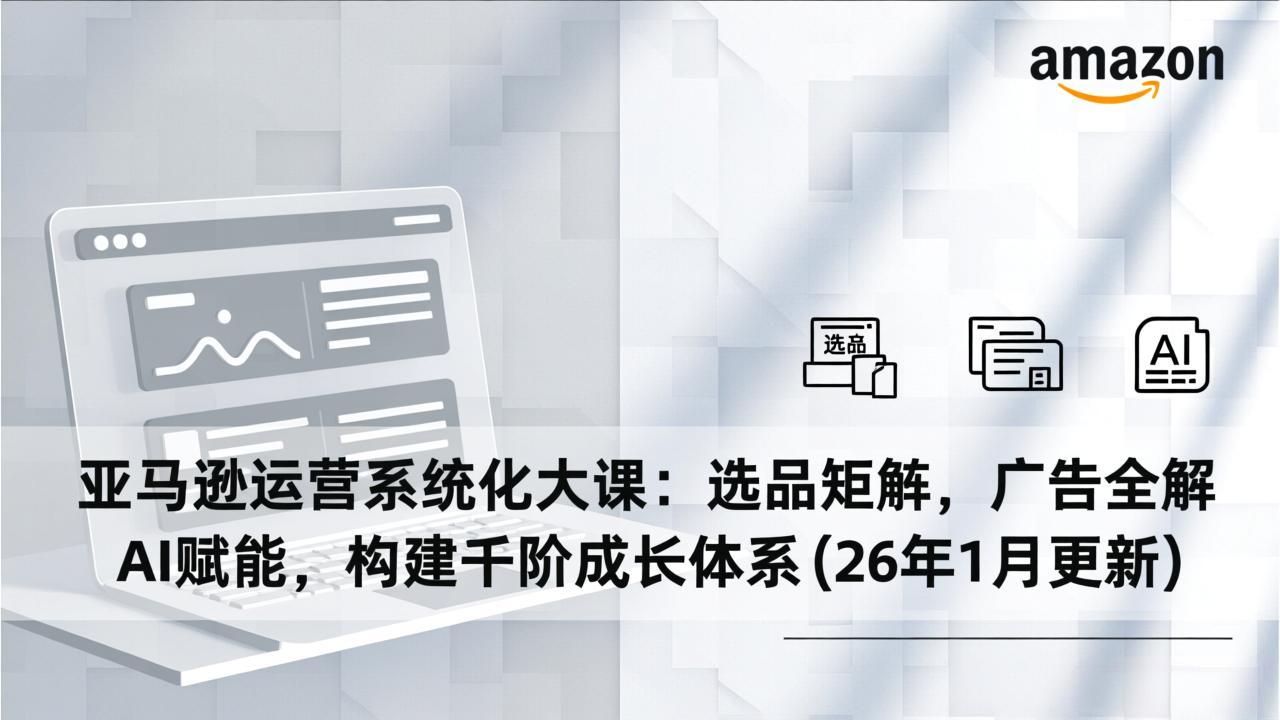亚马逊运营系统化大课：选品矩阵，广告全解，AI赋能，构建千阶成长体系(26年1月更新| 副业网